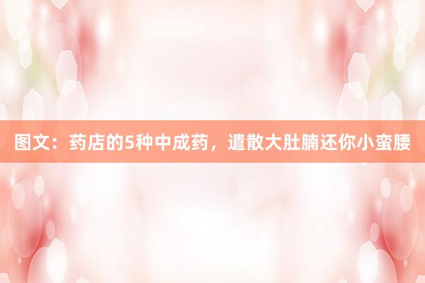 图文：药店的5种中成药，遣散大肚腩还你小蛮腰