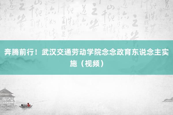 奔腾前行！武汉交通劳动学院念念政育东说念主实施（视频）