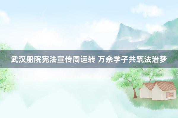 武汉船院宪法宣传周运转 万余学子共筑法治梦