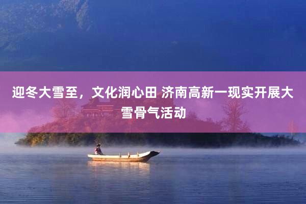 迎冬大雪至，文化润心田 济南高新一现实开展大雪骨气活动