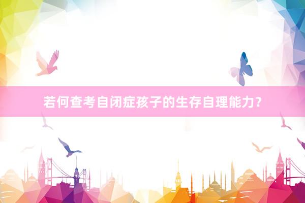 若何查考自闭症孩子的生存自理能力？
