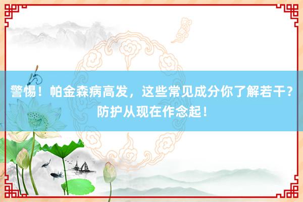 警惕！帕金森病高发，这些常见成分你了解若干？防护从现在作念起！