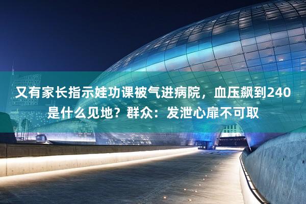 又有家长指示娃功课被气进病院，血压飙到240是什么见地？群众：发泄心扉不可取