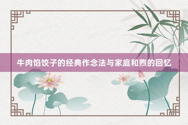 牛肉馅饺子的经典作念法与家庭和煦的回忆