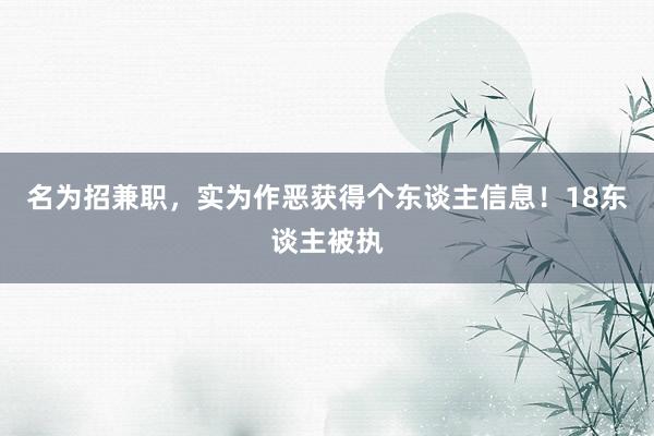 名为招兼职，实为作恶获得个东谈主信息！18东谈主被执