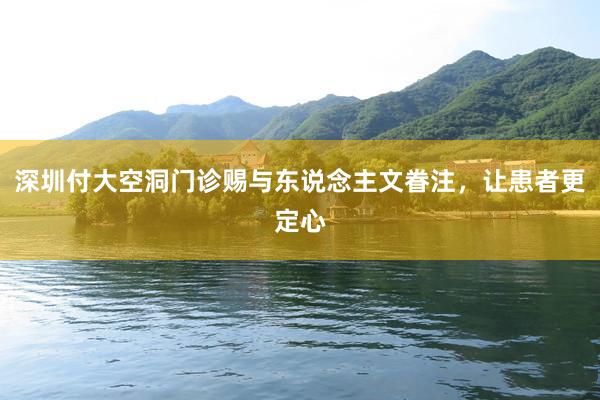 深圳付大空洞门诊赐与东说念主文眷注，让患者更定心