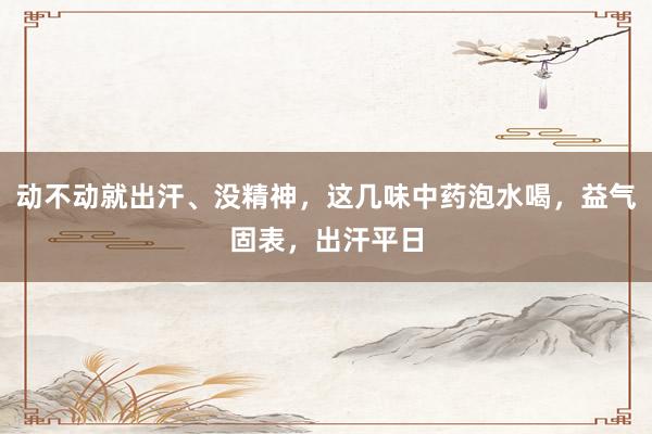 动不动就出汗、没精神，这几味中药泡水喝，益气固表，出汗平日