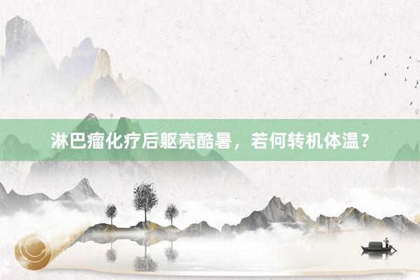 淋巴瘤化疗后躯壳酷暑，若何转机体温？